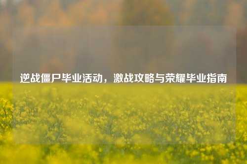 逆战僵尸毕业活动，激战攻略与荣耀毕业指南