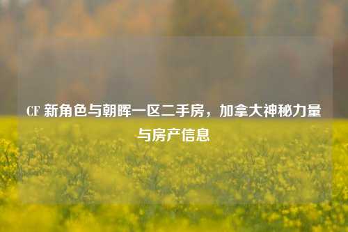 CF 新角色与朝晖一区二手房，加拿大神秘力量与房产信息