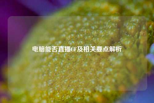 电脑能否直播CF及相关要点解析