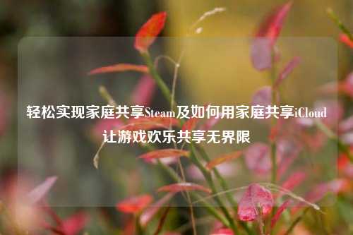 轻松实现家庭共享Steam及如何用家庭共享iCloud让游戏欢乐共享无界限