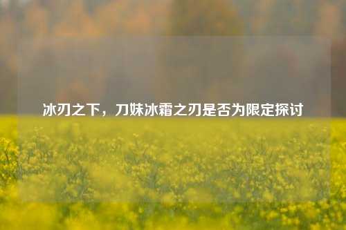 冰刃之下，刀妹冰霜之刃是否为限定探讨