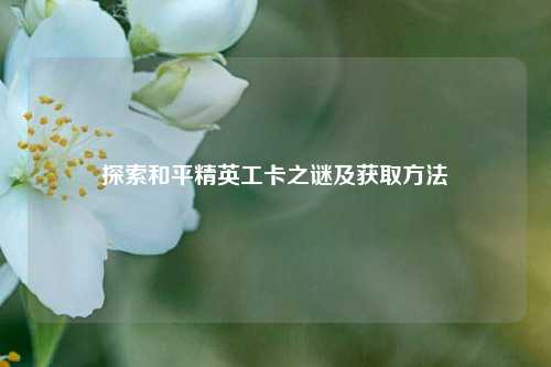 探索和平精英工卡之谜及获取方法