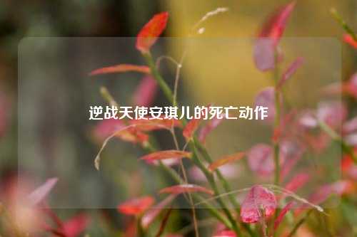 逆战天使安琪儿的死亡动作