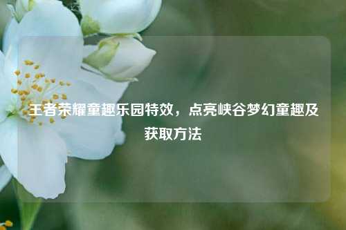 王者荣耀童趣乐园特效，点亮峡谷梦幻童趣及获取方法