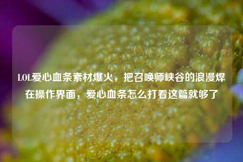 LOL爱心血条素材爆火,把召唤师峡谷的浪漫焊在操作界面,爱心血条怎么打看这篇就够了