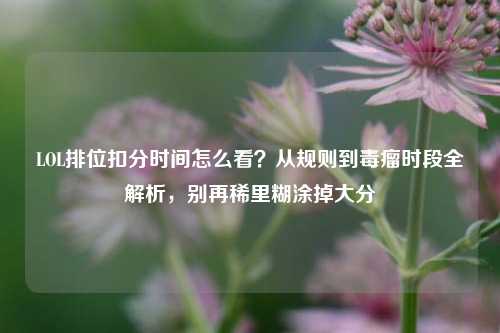 LOL排位扣分时间怎么看?从规则到毒瘤时段全解析,别再稀里糊涂掉大分
