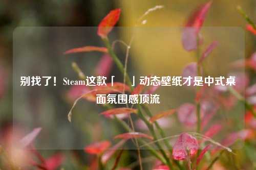 别找了!Steam这款「囍」动态壁纸才是中式桌面氛围感顶流
