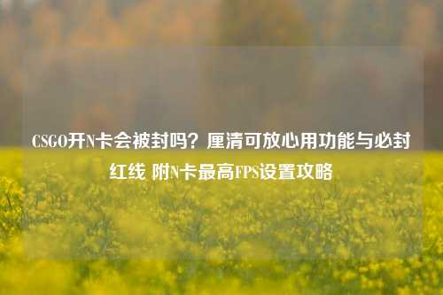 CSGO开N卡会被封吗?厘清可放心用功能与必封红线 附N卡最高FPS设置攻略
