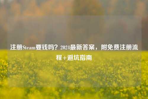 注册Steam要钱吗？2024最新答案，附免费注册流程+避坑指南