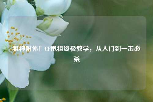 狙神附体!CF甩狙终极教学,从入门到一击必杀