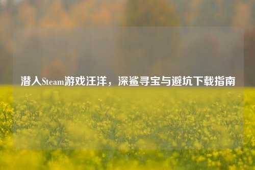 潜入Steam游戏汪洋，深鲨寻宝与避坑下载指南