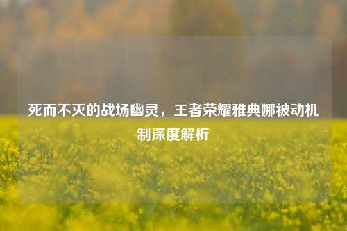 死而不灭的战场幽灵,王者荣耀雅典娜被动机制深度解析