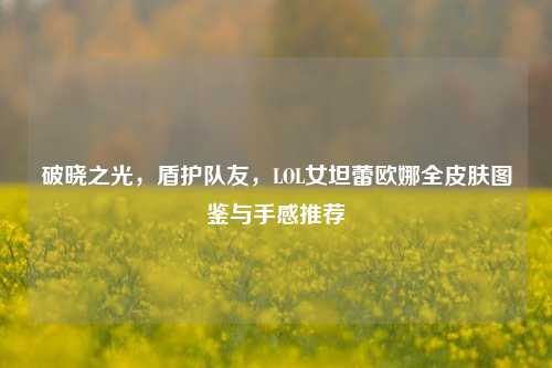 破晓之光，盾护队友，LOL女坦蕾欧娜全皮肤图鉴与手感推荐