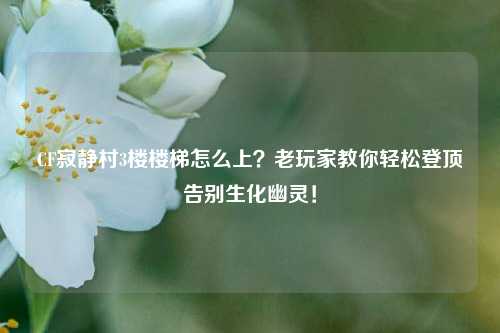 CF寂静村3楼楼梯怎么上?老玩家教你轻松登顶告别生化幽灵!