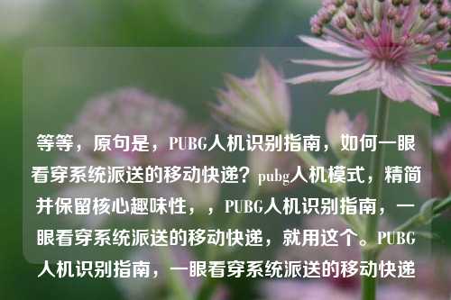 等等，原句是，PUBG人机识别指南，如何一眼看穿系统派送的移动快递？pubg人机模式，精简并保留核心趣味性，，PUBG人机识别指南，一眼看穿系统派送的移动快递，就用这个。PUBG人机识别指南，一眼看穿系统派送的移动快递