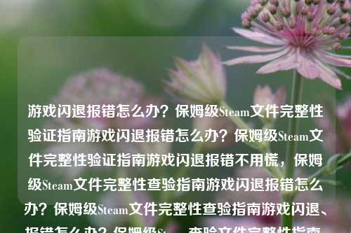 游戏闪退报错怎么办？保姆级Steam文件完整性验证指南游戏闪退报错怎么办？保姆级Steam文件完整性验证指南游戏闪退报错不用慌，保姆级Steam文件完整性查验指南游戏闪退报错怎么办？保姆级Steam文件完整性查验指南游戏闪退、报错怎么办？保姆级Steam查验文件完整性指南，直接输出最贴合原意且精炼后的标题。游戏闪退报错怎么办？保姆级Steam文件完整性查验指南嗯，就用这个了，直接输出，不要包含任何其他内容。游戏闪退报错怎么办？保姆级Steam文件完整性查验指南游戏闪退报错怎么办？保姆级Steam查验文件完整性指南直接输出，游戏闪退报错怎么办？保姆级Steam文件完整性查验指南指南好的，就就这个了。游戏闪退报错怎么办？保姆级Steam查验文件完整性指南，去掉无关的南京小学教师。。游戏闪退报错怎么办？保姆级Steam查验文件完整性指南这个最贴近原意，且通顺。游戏闪退、报错怎么办？保姆级Steam查验文件完整性指南
