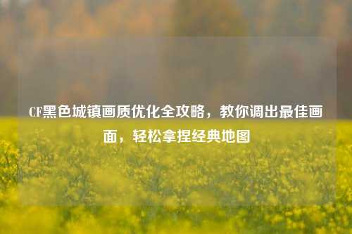 CF黑色城镇画质优化全攻略,教你调出最佳画面,轻松拿捏经典地图