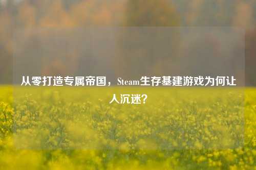 从零打造专属帝国,Steam生存基建游戏为何让人沉迷?