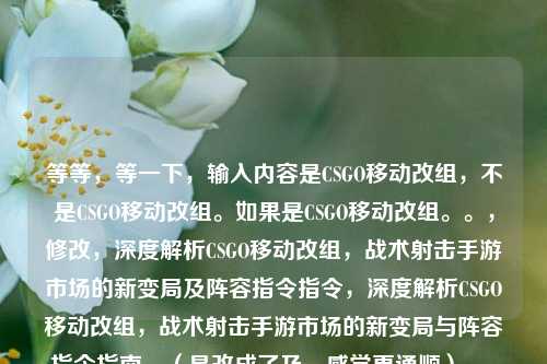 等等,等一下,输入内容是CSGO移动改组,不是CSGO移动改组。如果是CSGO移动改组。。,修改,深度解析CSGO移动改组,战术射击手游市场的新变局及阵容指令指令,深度解析CSGO移动改组,战术射击手游市场的新变局与阵容指令指南,(是改成了及,感觉更通顺)。,最终输出,深度解析CSGO移动改组,战术射击手游市场的新变局与阵容指令指南深度解析CSGO移动改组,战术射击手游市场的新变局与阵容指令指南