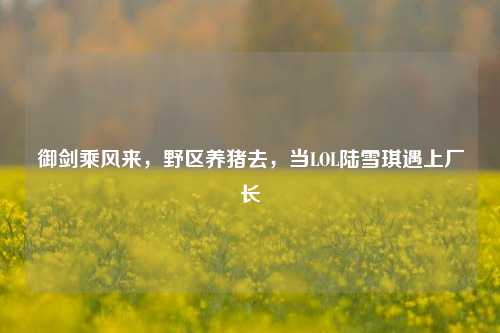 御剑乘风来，野区养猪去，当LOL陆雪琪遇上厂长